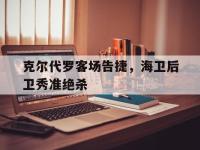 开云足球直播-克尔代罗客场告捷，海卫后卫秀准绝杀的简单介绍