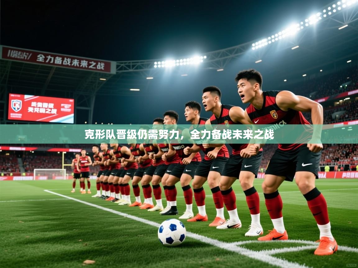 2025开云体育注册app克形队晋级仍需努力,全力备战未来之战 第3张