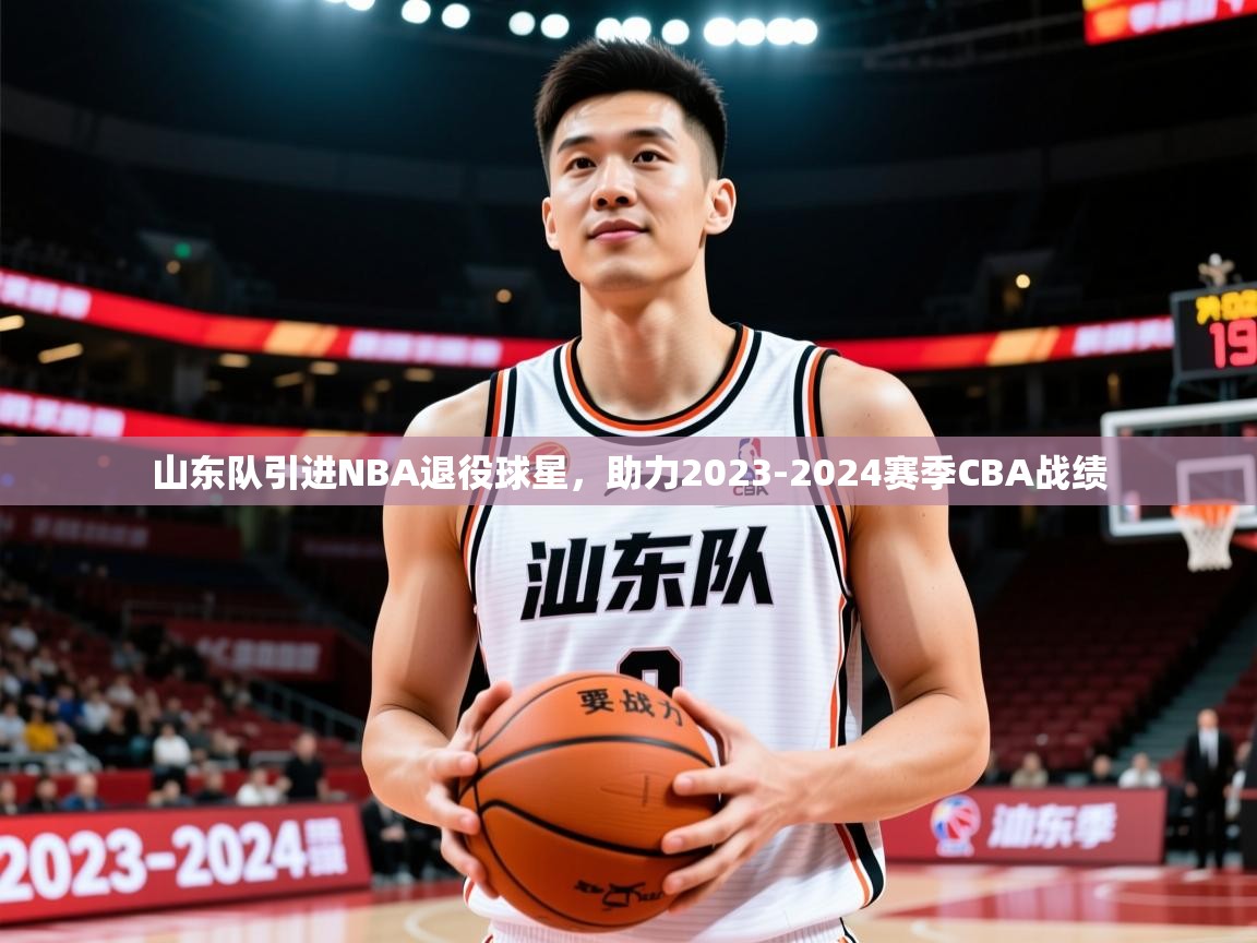2025开云体育app官网入口山东队引进NBA退役球星，助力2023-2024赛季CBA战绩