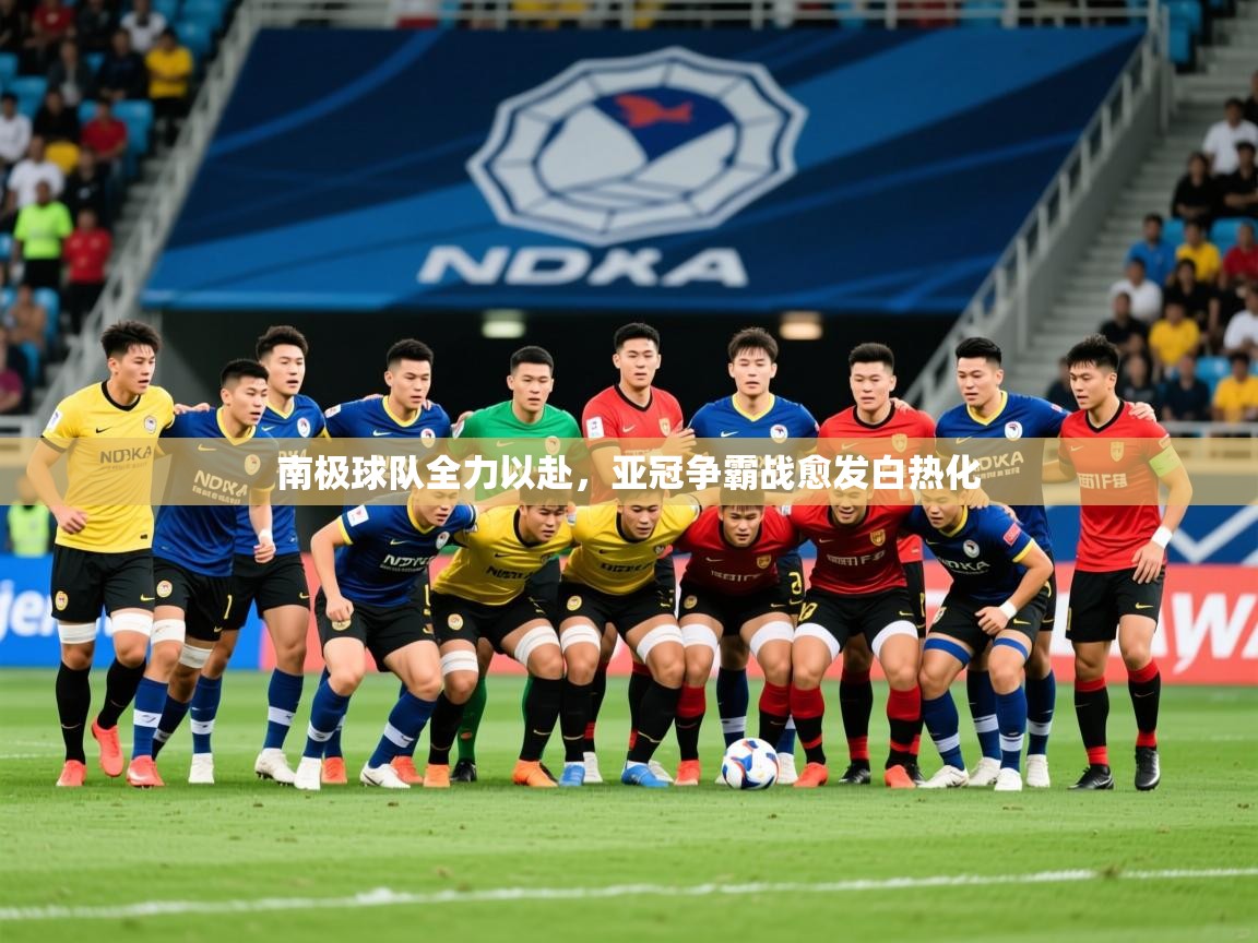 2025开云体育入口南极球队全力以赴,亚冠争霸战愈发白热化 第1张