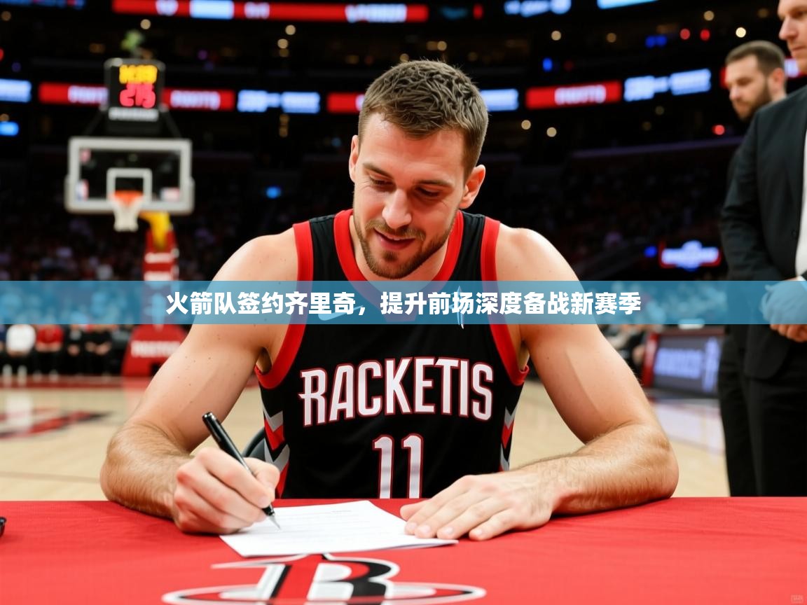 2025开云体育在线火箭队签约齐里奇,提升前场深度备战新赛季 第2张