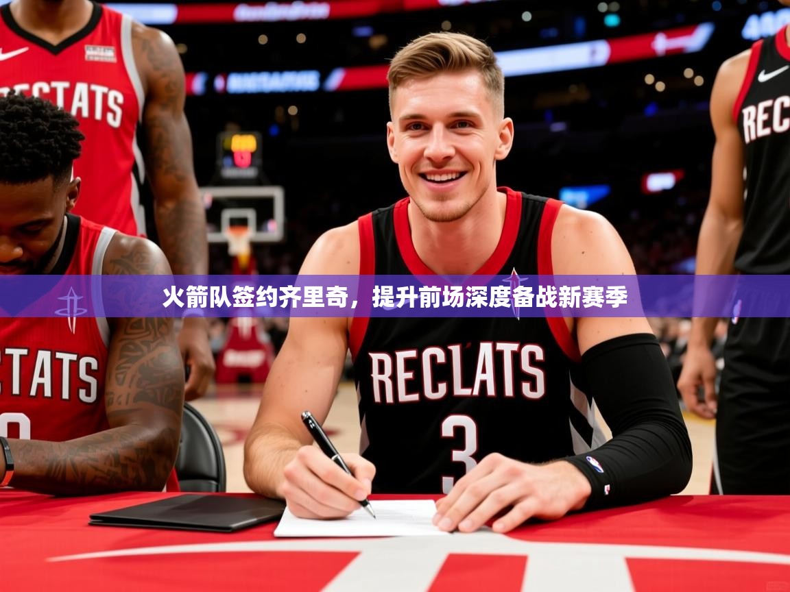 2025开云体育在线火箭队签约齐里奇,提升前场深度备战新赛季 第1张