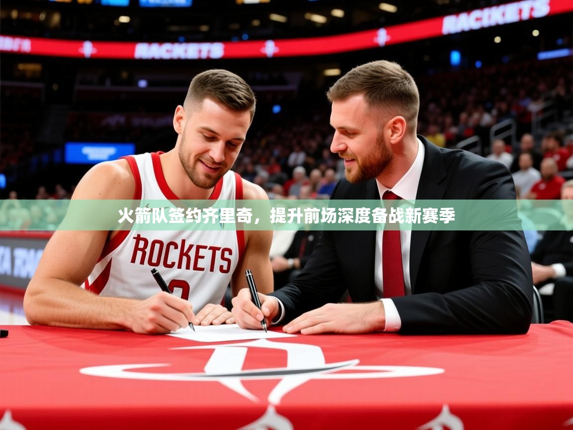2025开云体育在线火箭队签约齐里奇,提升前场深度备战新赛季 第3张