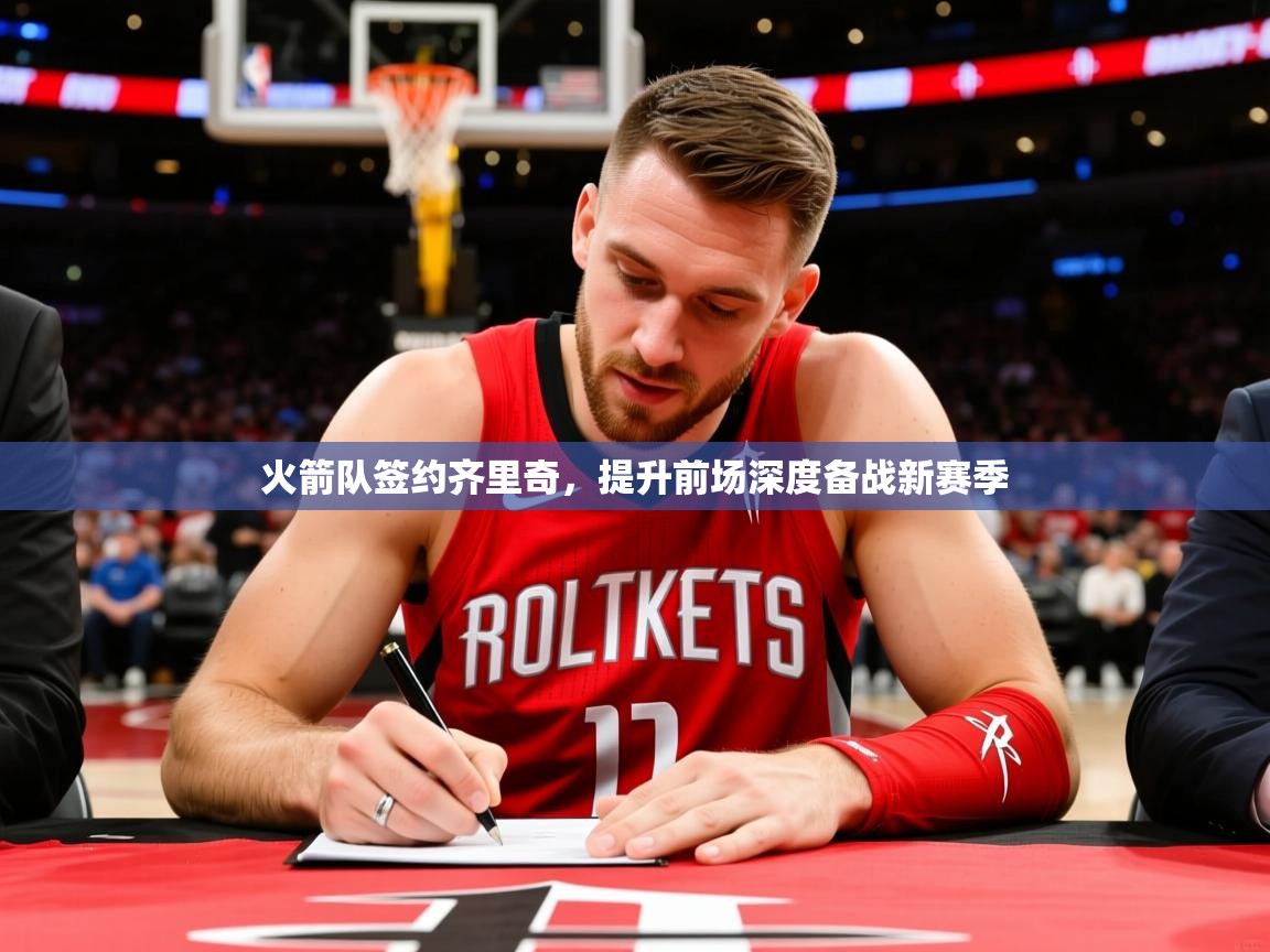 2025开云体育在线火箭队签约齐里奇,提升前场深度备战新赛季 第4张