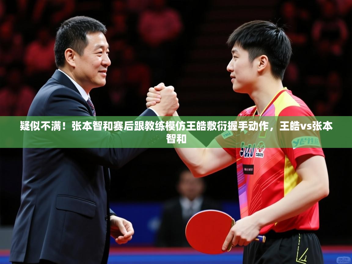 2025开云体育app疑似不满!张本智和赛后跟教练模仿王皓敷衍握手动作,王皓vs张本智和 第1张