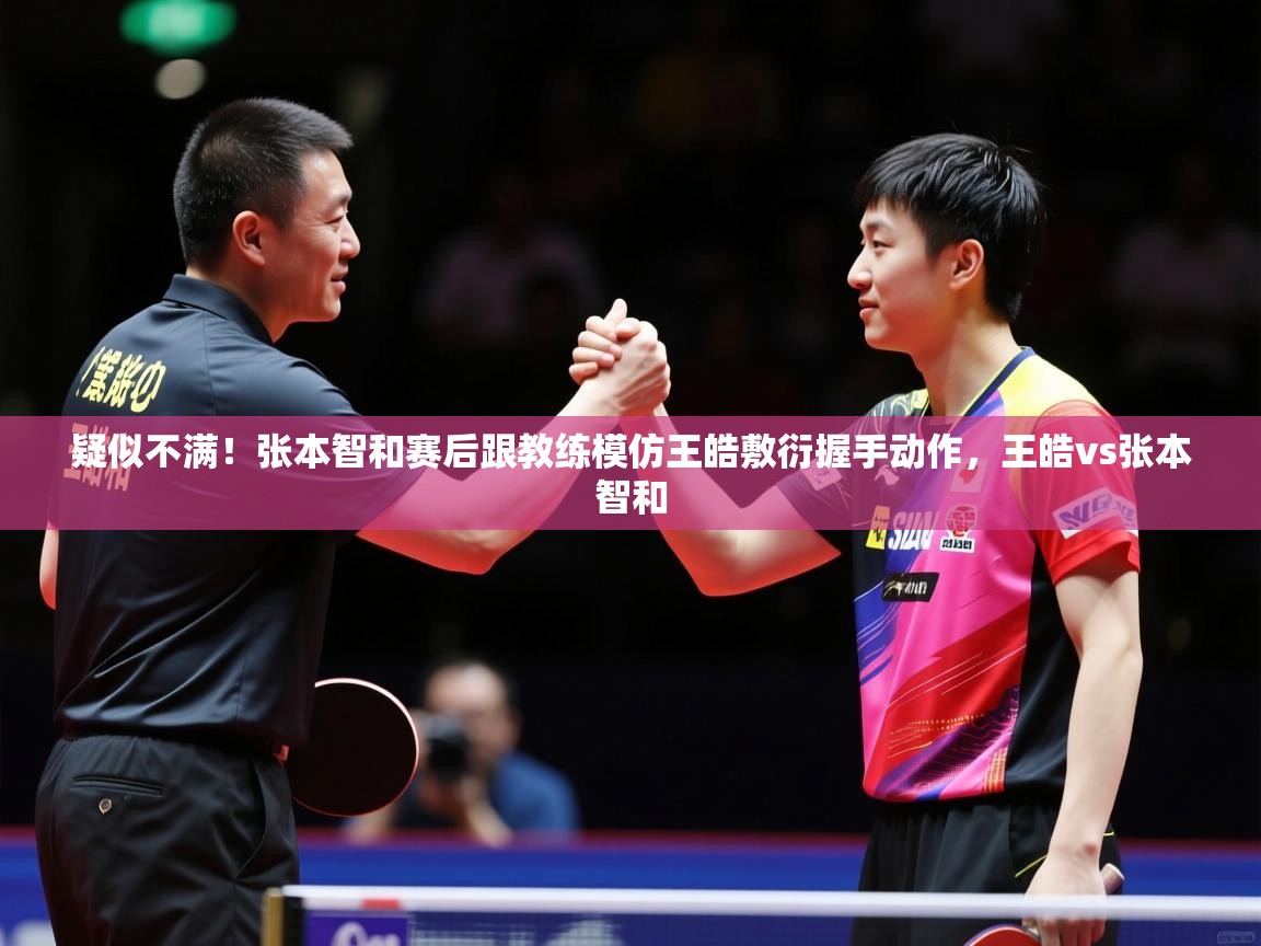 2025开云体育app疑似不满!张本智和赛后跟教练模仿王皓敷衍握手动作,王皓vs张本智和 第2张