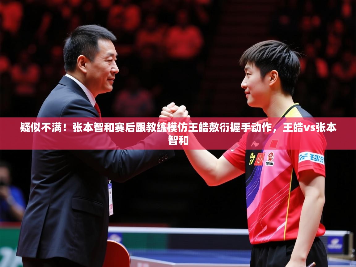 2025开云体育app疑似不满!张本智和赛后跟教练模仿王皓敷衍握手动作,王皓vs张本智和 第3张