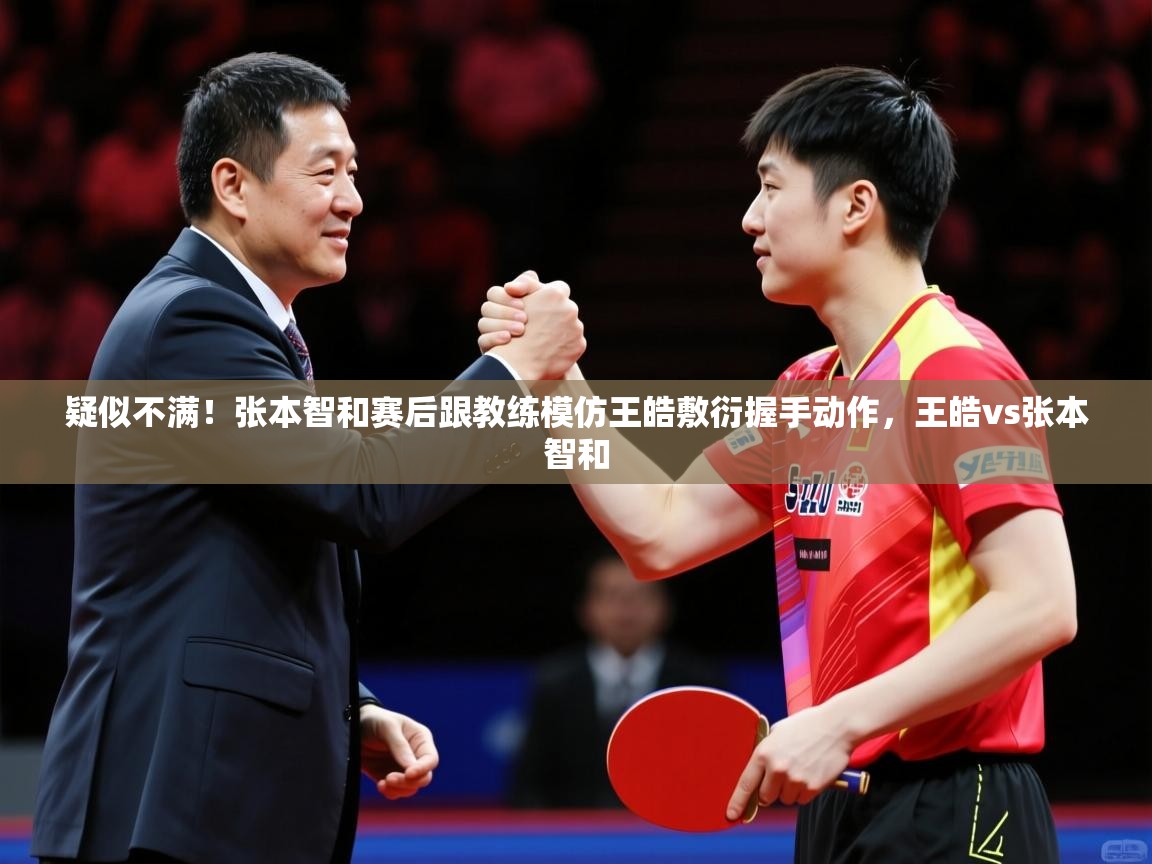 2025开云体育app疑似不满!张本智和赛后跟教练模仿王皓敷衍握手动作,王皓vs张本智和 第4张