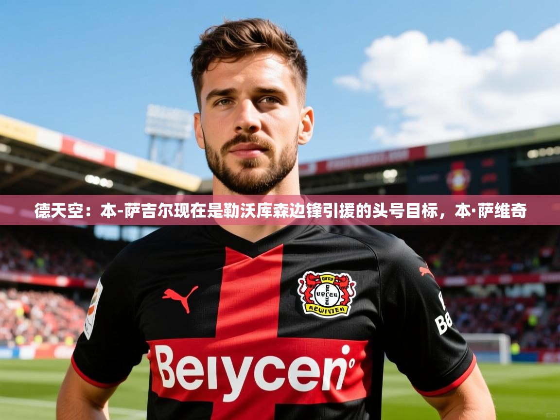 2025开云体育在线下载德天空：本-萨吉尔现在是勒沃库森边锋引援的头号目标，本·萨维奇