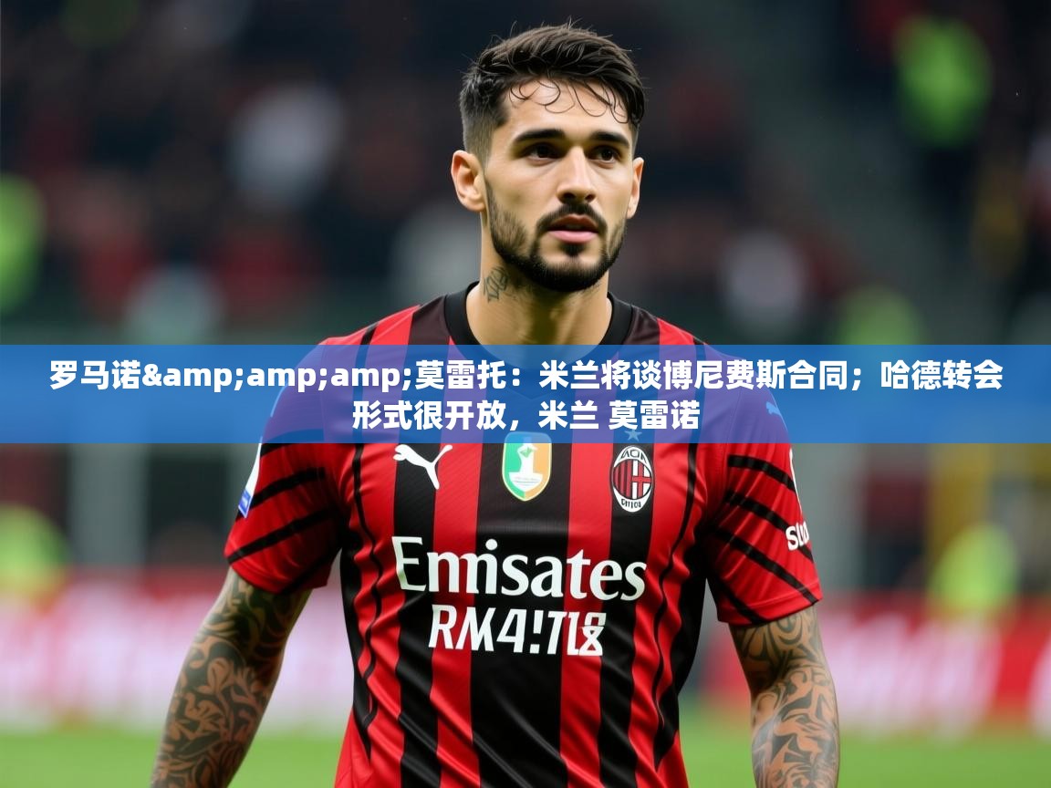 2025云开体育官网罗马诺&amp;amp;莫雷托：米兰将谈博尼费斯合同；哈德转会形式很开放，米兰 莫雷诺