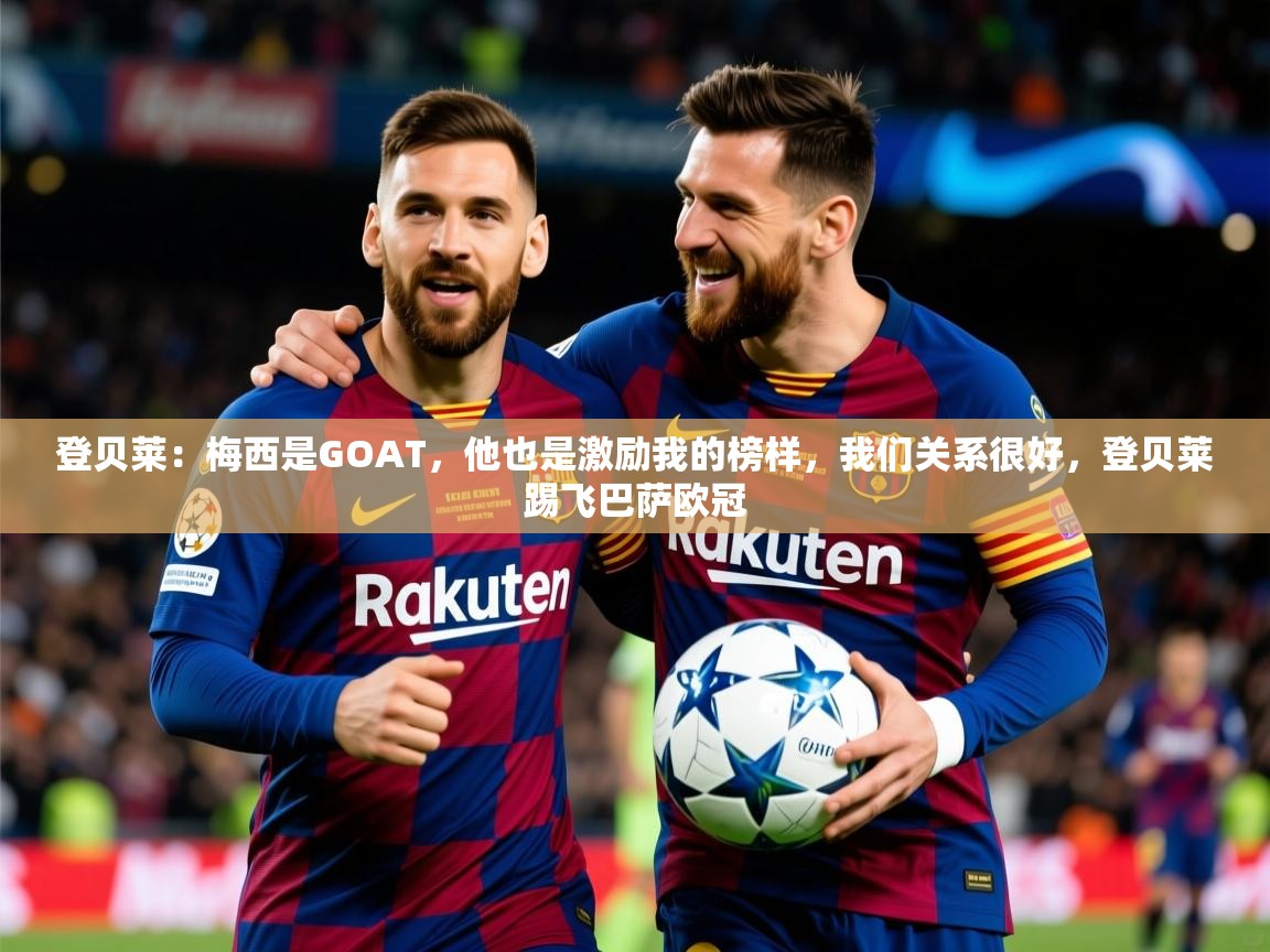 2025开云体育入口平台登贝莱:梅西是GOAT,他也是激励我的榜样,我们关系很好,登贝莱踢飞巴萨欧冠 第2张