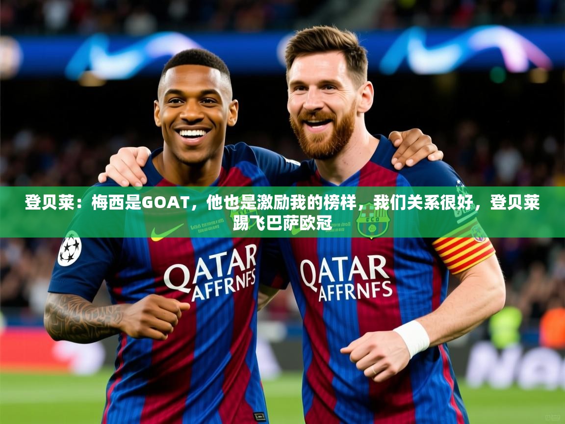 2025开云体育入口平台登贝莱:梅西是GOAT,他也是激励我的榜样,我们关系很好,登贝莱踢飞巴萨欧冠 第4张