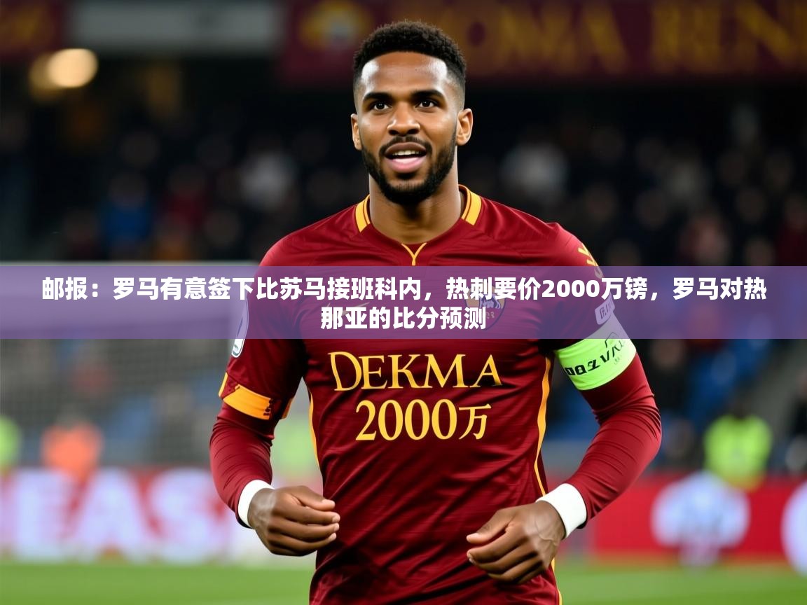 2025开云体育入口手机版邮报:罗马有意签下比苏马接班科内,热刺要价2000万镑,罗马对热那亚的比分预测 第2张