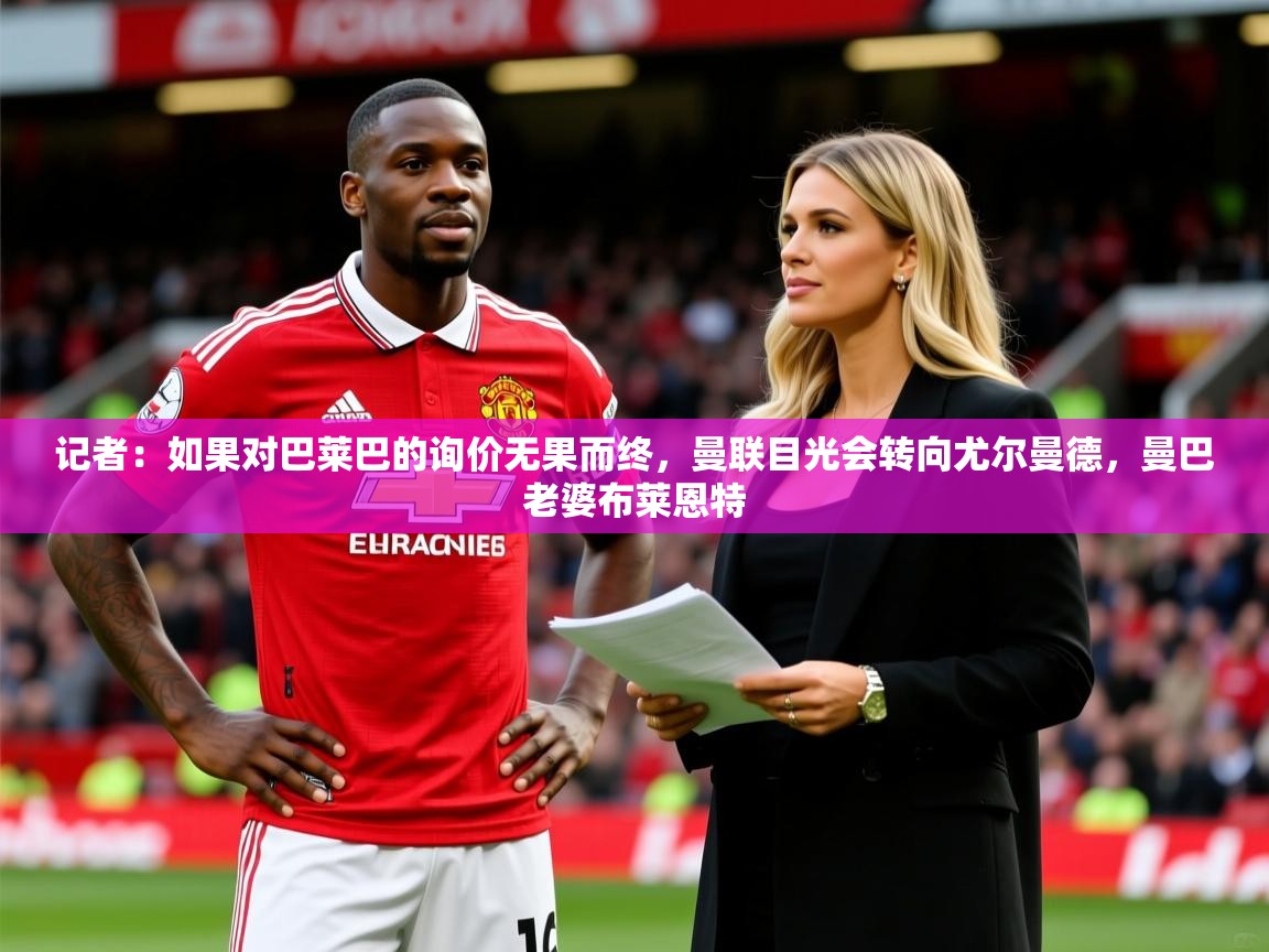 2025开云体育入口记者:如果对巴莱巴的询价无果而终,曼联目光会转向尤尔曼德,曼巴老婆布莱恩特 第2张