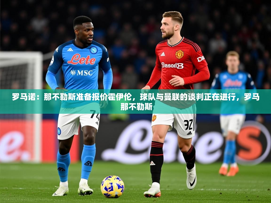 2025开云体育入口网址罗马诺:那不勒斯准备报价霍伊伦,球队与曼联的谈判正在进行,罗马 那不勒斯 第4张
