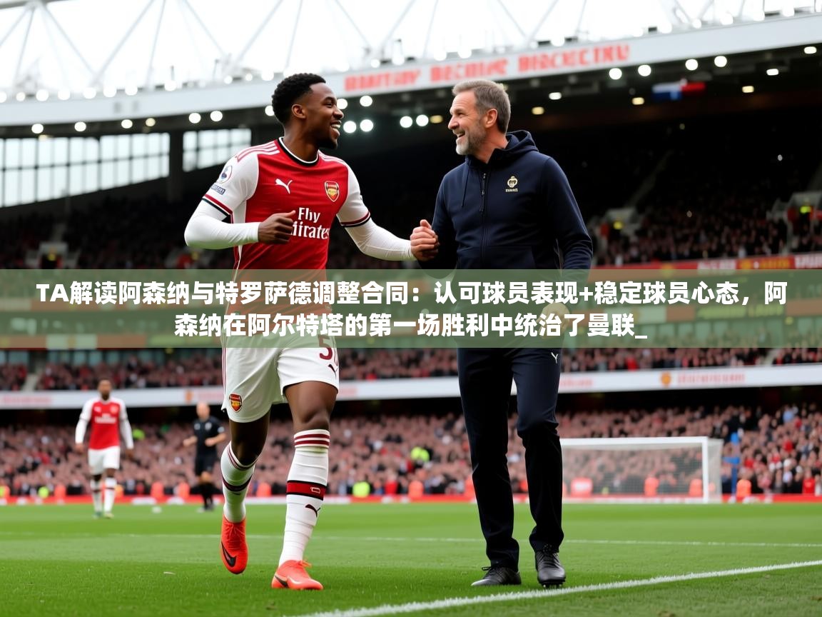 2025开云体育在线观看TA解读阿森纳与特罗萨德调整合同:认可球员表现+稳定球员心态,阿森纳在阿尔特塔的第一场胜利中统治了曼联_ 第2张