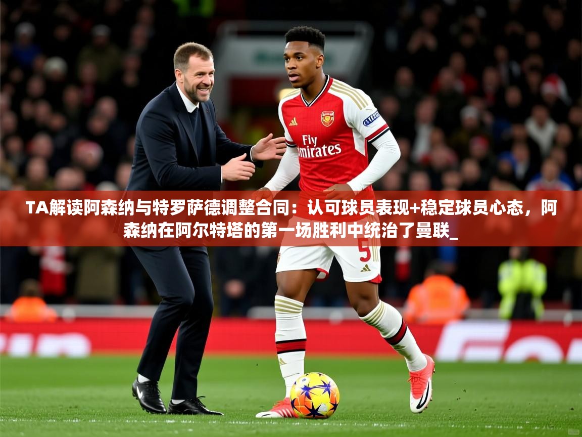 2025开云体育在线观看TA解读阿森纳与特罗萨德调整合同:认可球员表现+稳定球员心态,阿森纳在阿尔特塔的第一场胜利中统治了曼联_ 第4张