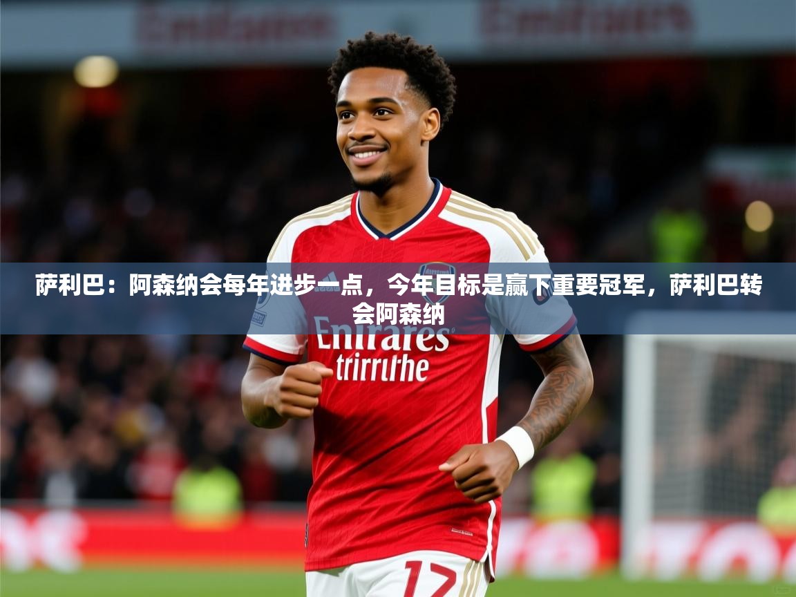 2025开云体育入口手机版萨利巴:阿森纳会每年进步一点,今年目标是赢下重要冠军,萨利巴转会阿森纳 第1张