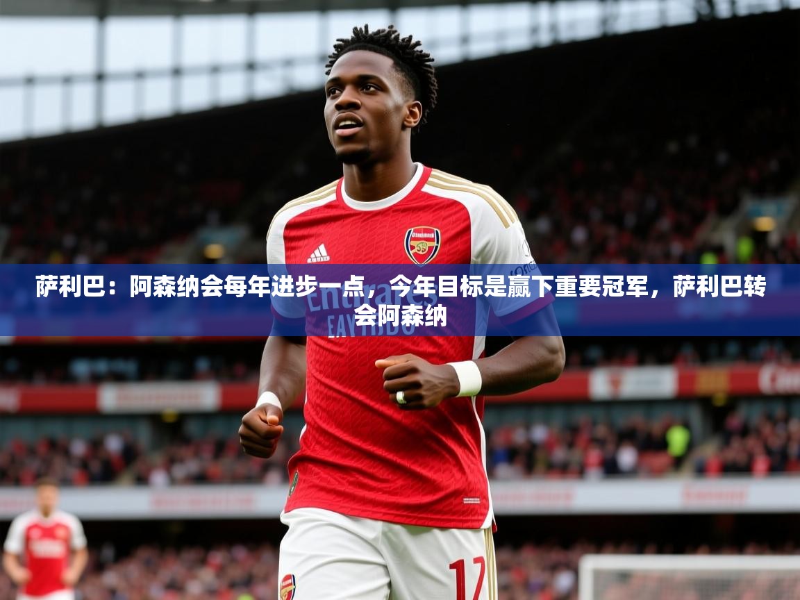 2025开云体育入口手机版萨利巴:阿森纳会每年进步一点,今年目标是赢下重要冠军,萨利巴转会阿森纳 第2张