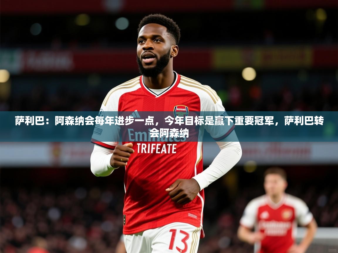 2025开云体育入口手机版萨利巴:阿森纳会每年进步一点,今年目标是赢下重要冠军,萨利巴转会阿森纳 第4张