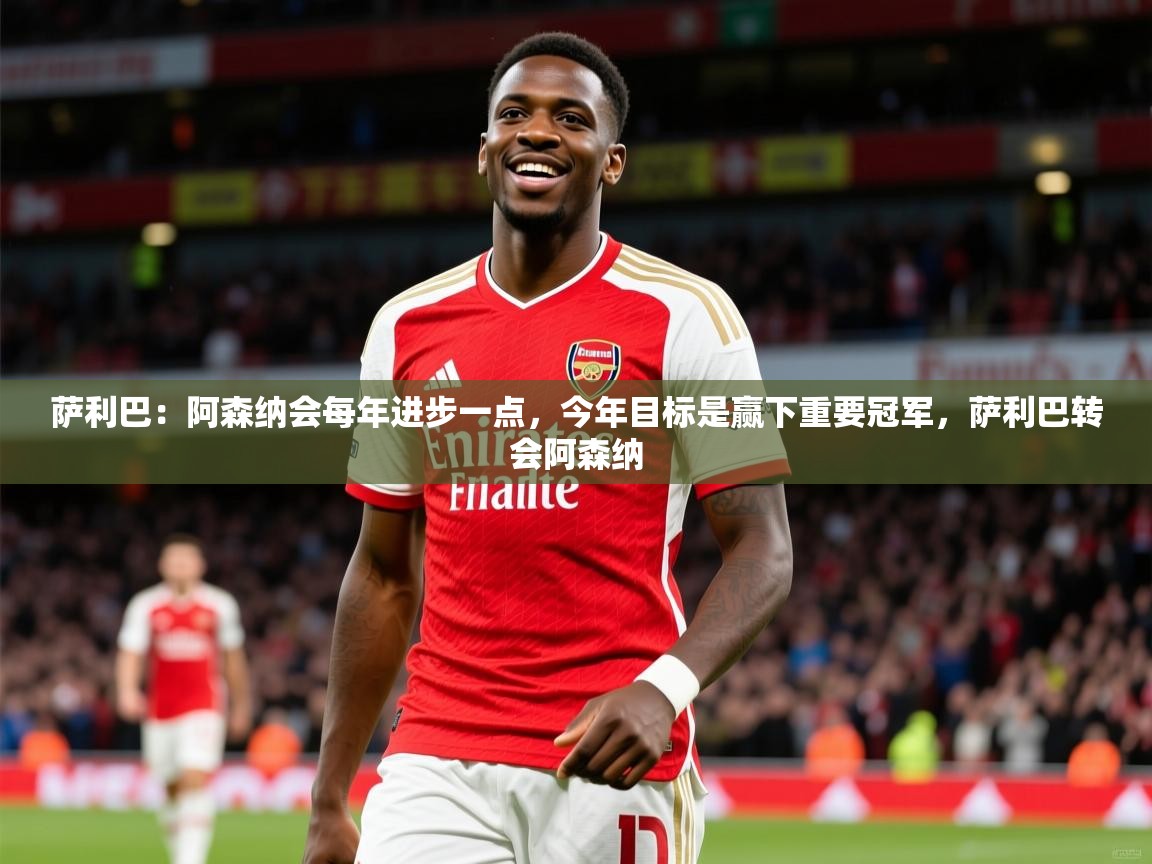 2025开云体育入口手机版萨利巴:阿森纳会每年进步一点,今年目标是赢下重要冠军,萨利巴转会阿森纳 第3张