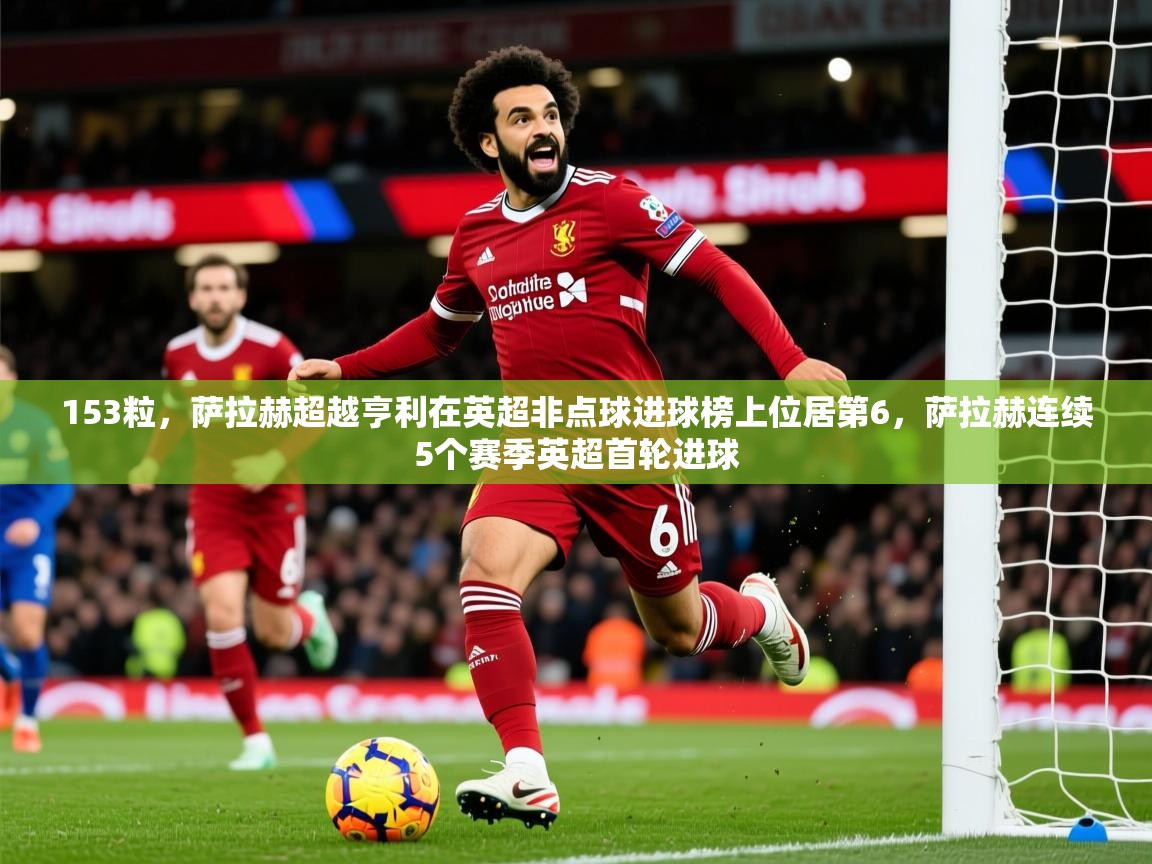 2025开云体育入口手机版153粒，萨拉赫超越亨利在英超非点球进球榜上位居第6，萨拉赫连续5个赛季英超首轮进球