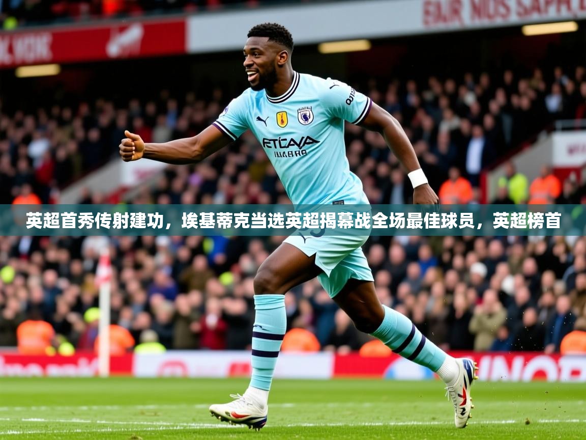 2025开云kaiyun体育app入口下载官网英超首秀传射建功，埃基蒂克当选英超揭幕战全场最佳球员，英超榜首