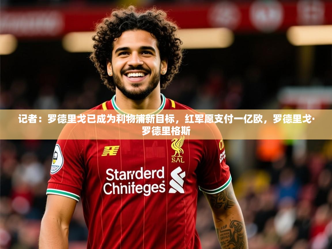 2025开云体育入口邀请码记者:罗德里戈已成为利物浦新目标,红军愿支付一亿欧,罗德里戈·罗德里格斯 第3张