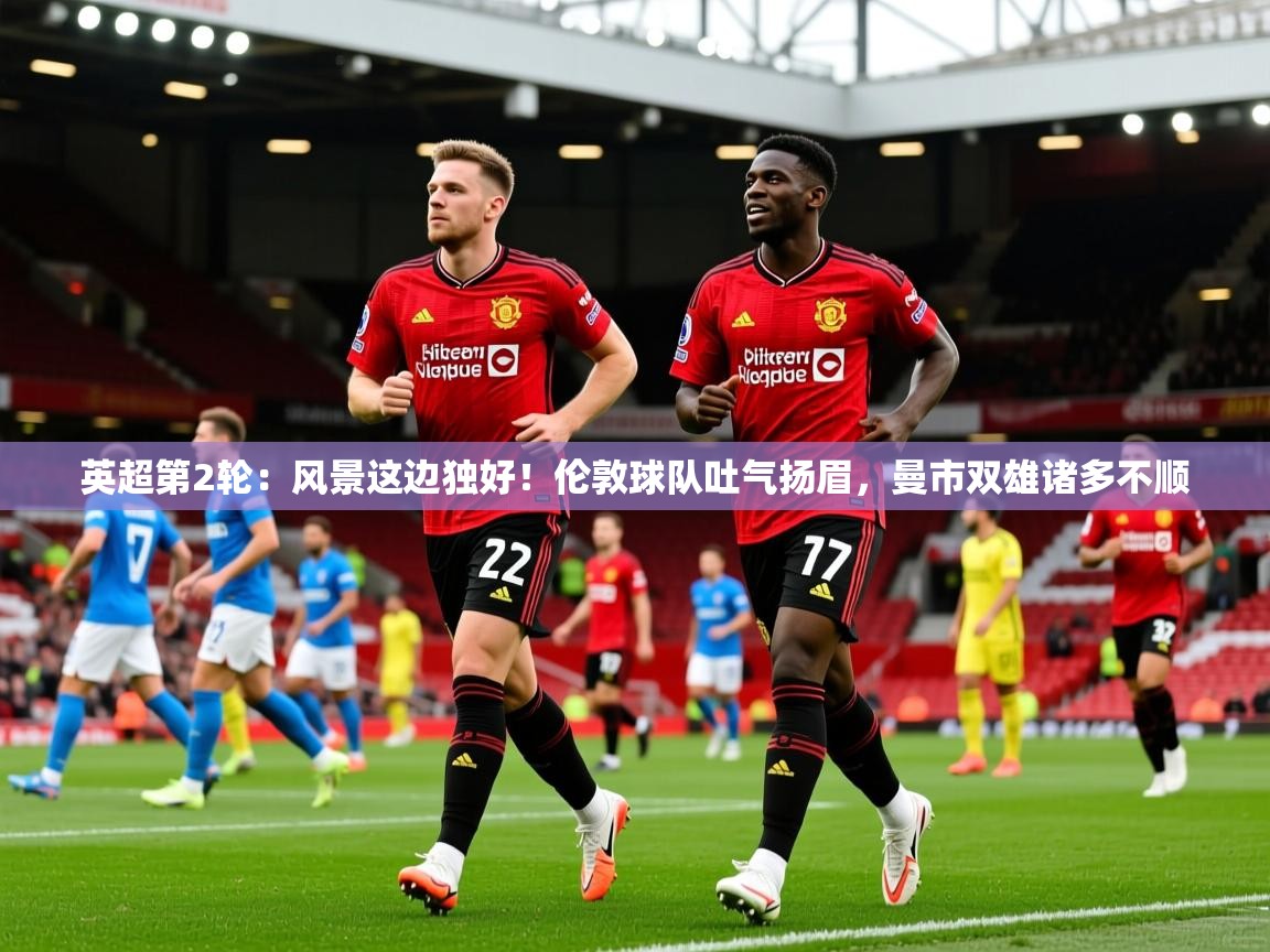 2025开云体育app登录入口英超第2轮:风景这边独好!伦敦球队吐气扬眉,曼市双雄诸多不顺 第1张