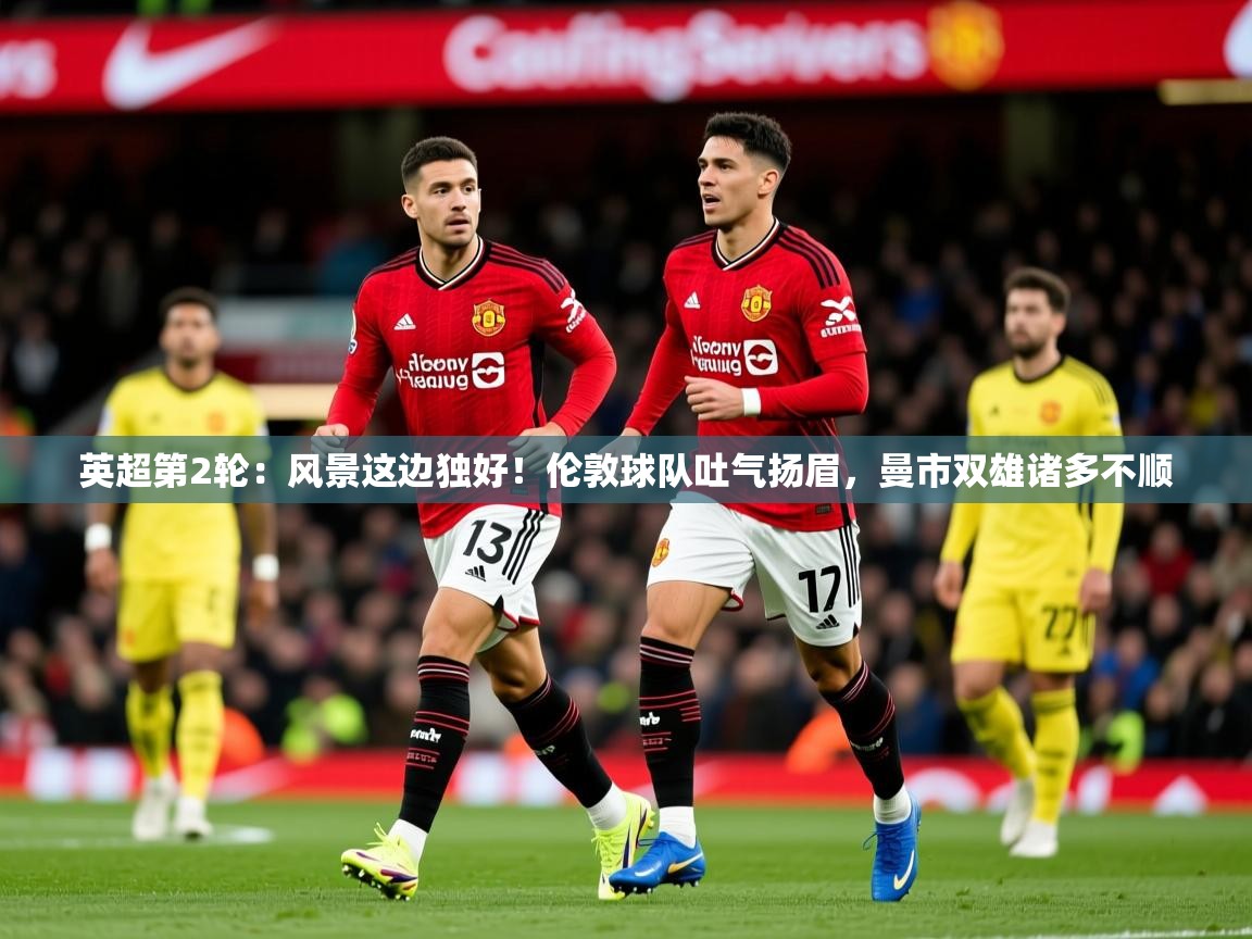 2025开云体育app登录入口英超第2轮:风景这边独好!伦敦球队吐气扬眉,曼市双雄诸多不顺 第3张