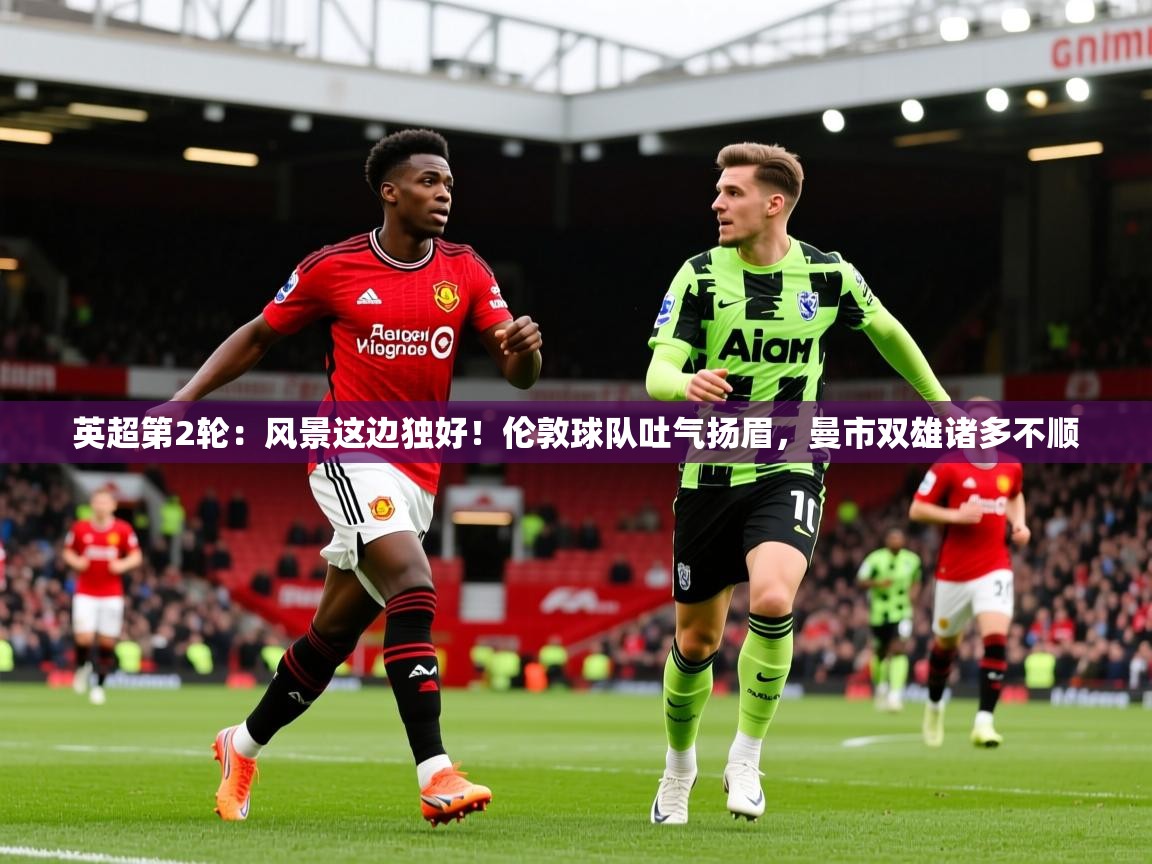 2025开云体育app登录入口英超第2轮:风景这边独好!伦敦球队吐气扬眉,曼市双雄诸多不顺 第2张
