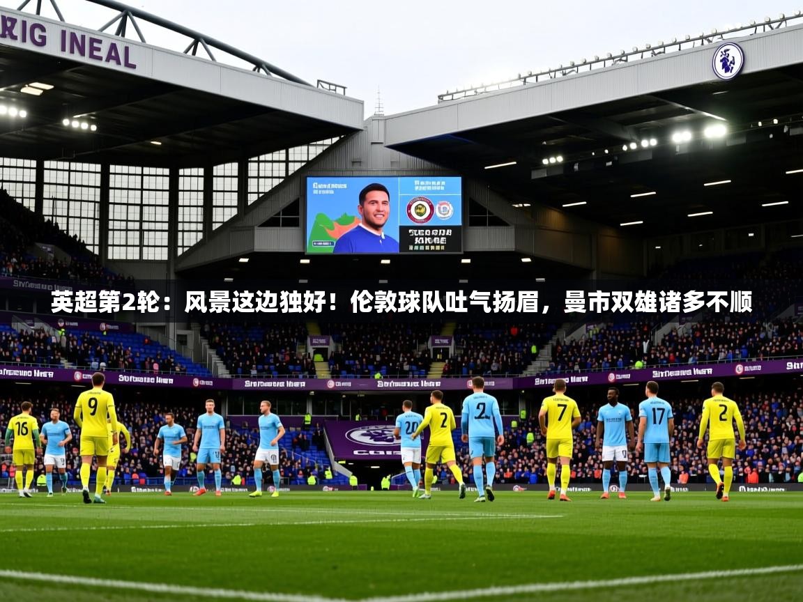 2025开云体育app登录入口英超第2轮:风景这边独好!伦敦球队吐气扬眉,曼市双雄诸多不顺 第4张