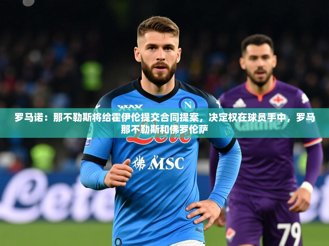 2025开运体育入口罗马诺:那不勒斯将给霍伊伦提交合同提案,决定权在球员手中,罗马那不勒斯和佛罗伦萨 第2张