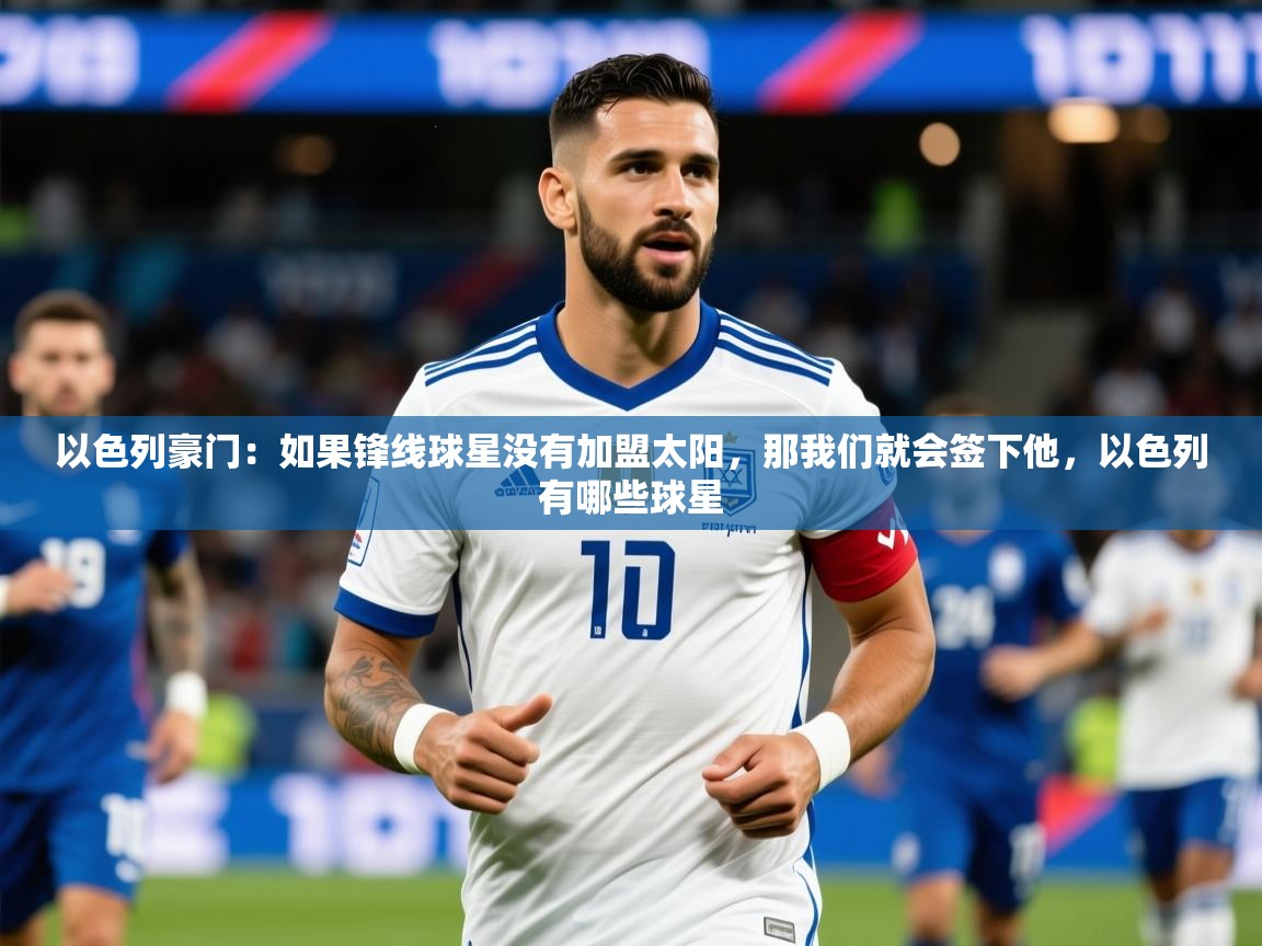 2025开云体育app以色列豪门：如果锋线球星没有加盟太阳，那我们就会签下他，以色列有哪些球星  第2张