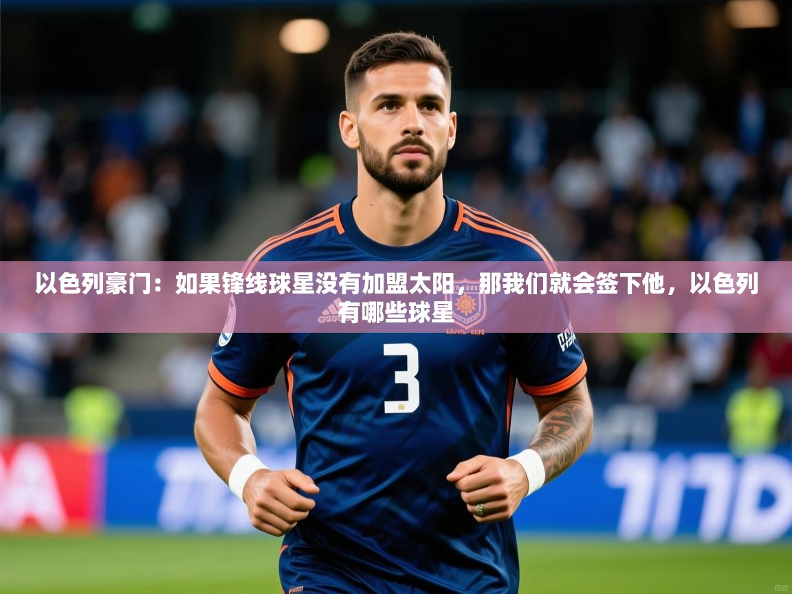 2025开云体育app以色列豪门：如果锋线球星没有加盟太阳，那我们就会签下他，以色列有哪些球星  第3张