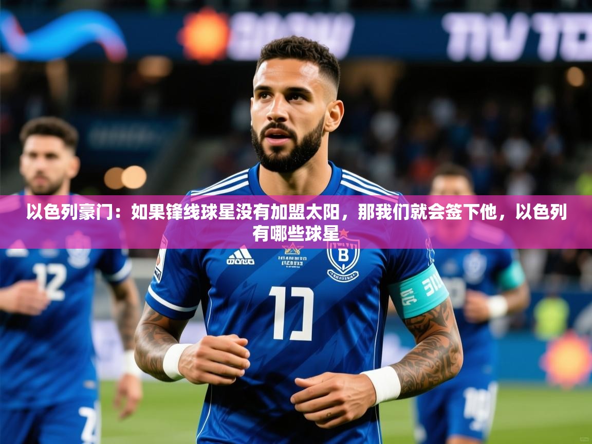 2025开云体育app以色列豪门：如果锋线球星没有加盟太阳，那我们就会签下他，以色列有哪些球星  第4张