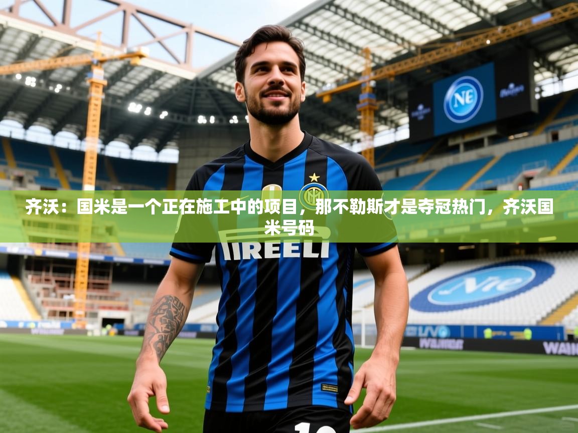 2025开云体育入口邀请码齐沃：国米是一个正在施工中的项目，那不勒斯才是夺冠热门，齐沃国米号码