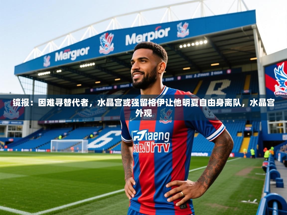 2025云开体育官方网站登录镜报：因难寻替代者，水晶宫或强留格伊让他明夏自由身离队，水晶宫外观  第1张