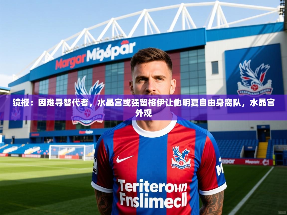 2025云开体育官方网站登录镜报：因难寻替代者，水晶宫或强留格伊让他明夏自由身离队，水晶宫外观  第2张