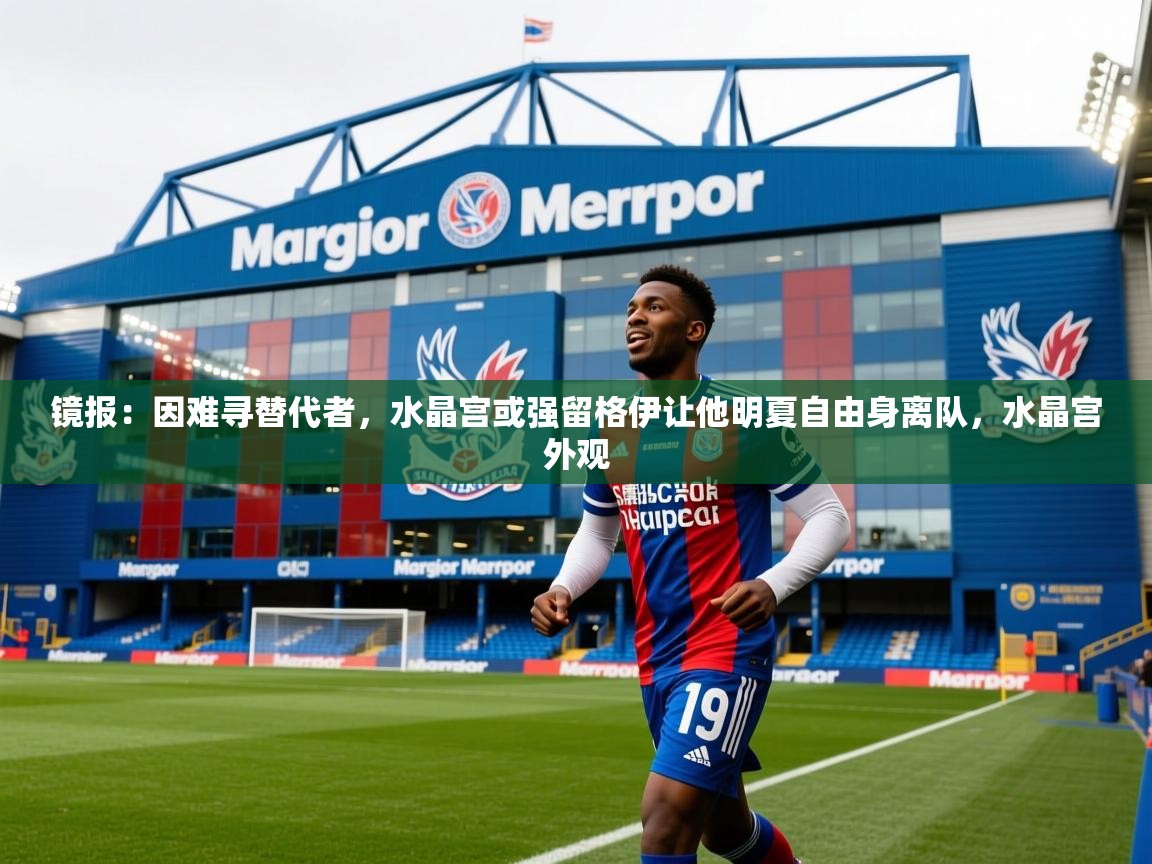 2025云开体育官方网站登录镜报：因难寻替代者，水晶宫或强留格伊让他明夏自由身离队，水晶宫外观  第3张