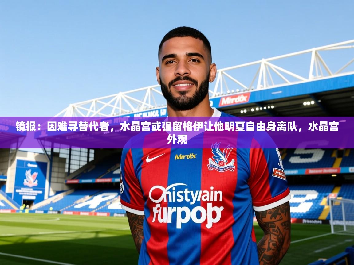 2025云开体育官方网站登录镜报：因难寻替代者，水晶宫或强留格伊让他明夏自由身离队，水晶宫外观  第4张