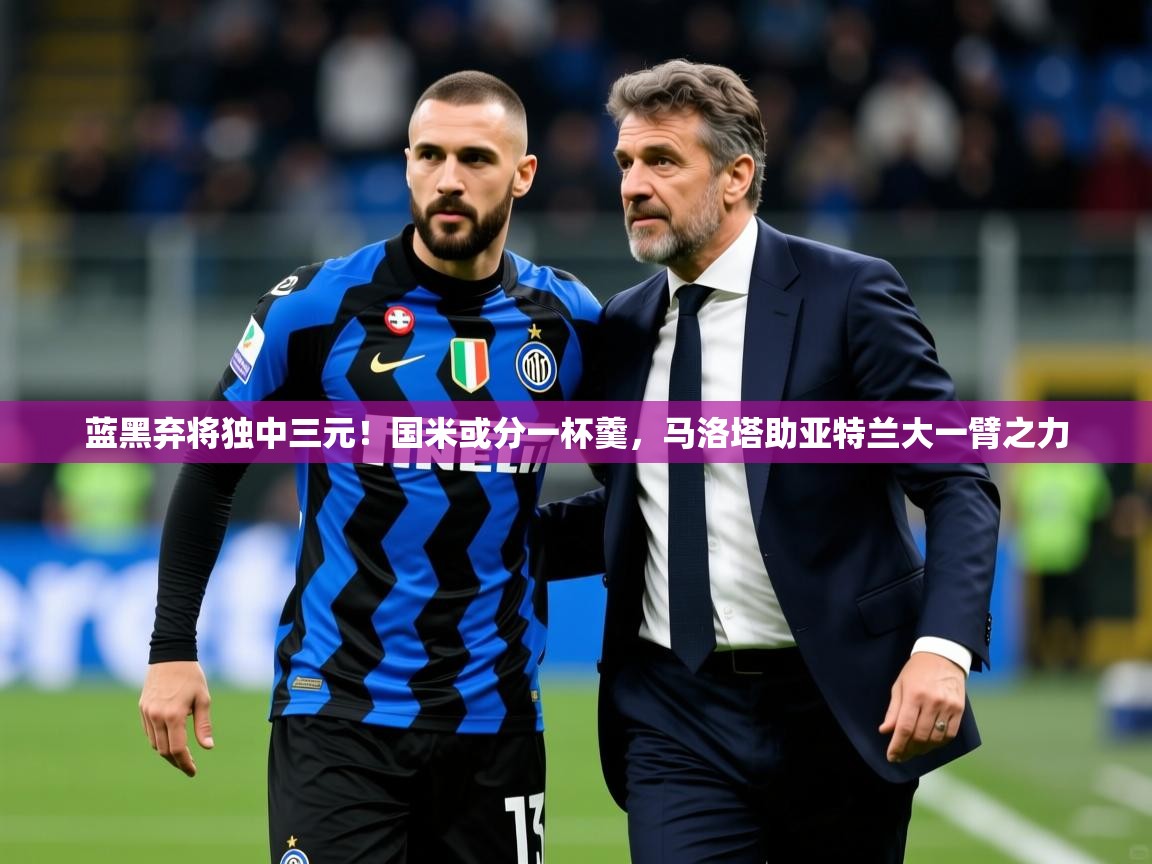 2025开云体育app安装蓝黑弃将独中三元!国米或分一杯羹,马洛塔助亚特兰大一臂之力 第1张