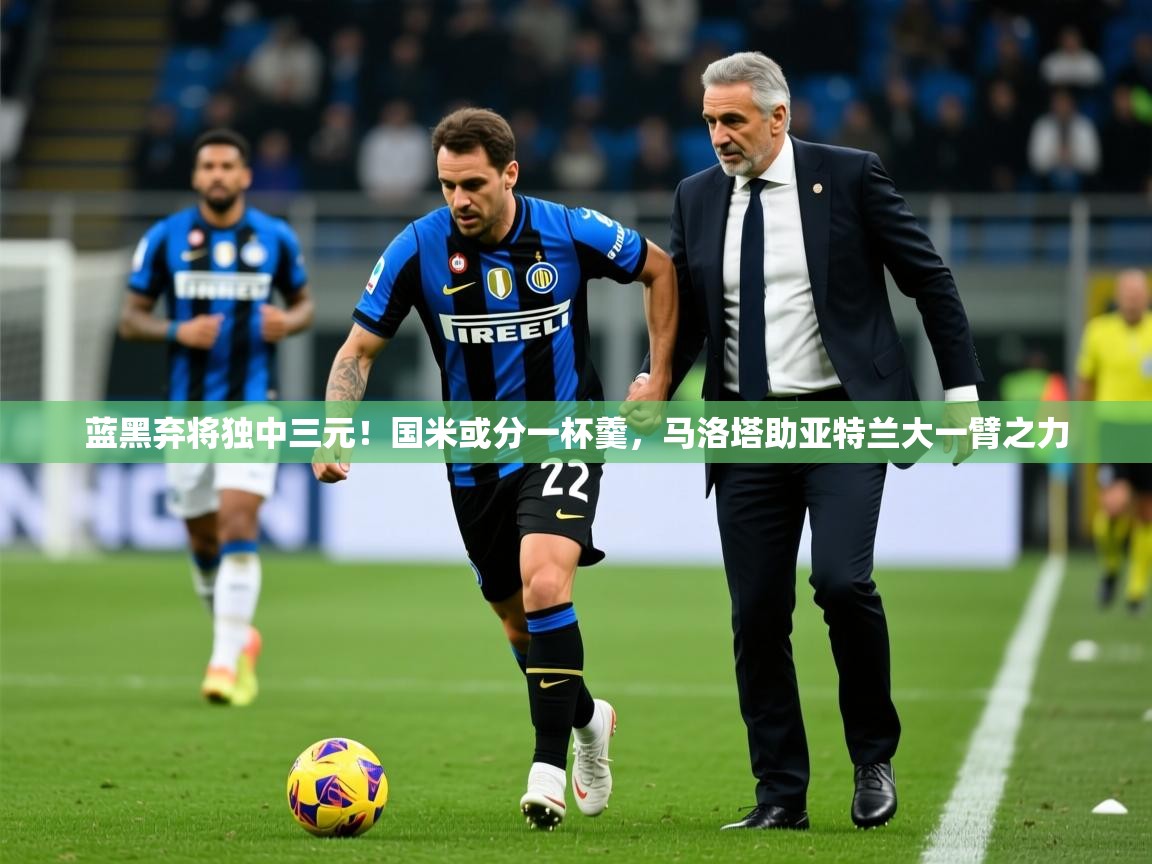 2025开云体育app安装蓝黑弃将独中三元!国米或分一杯羹,马洛塔助亚特兰大一臂之力 第2张