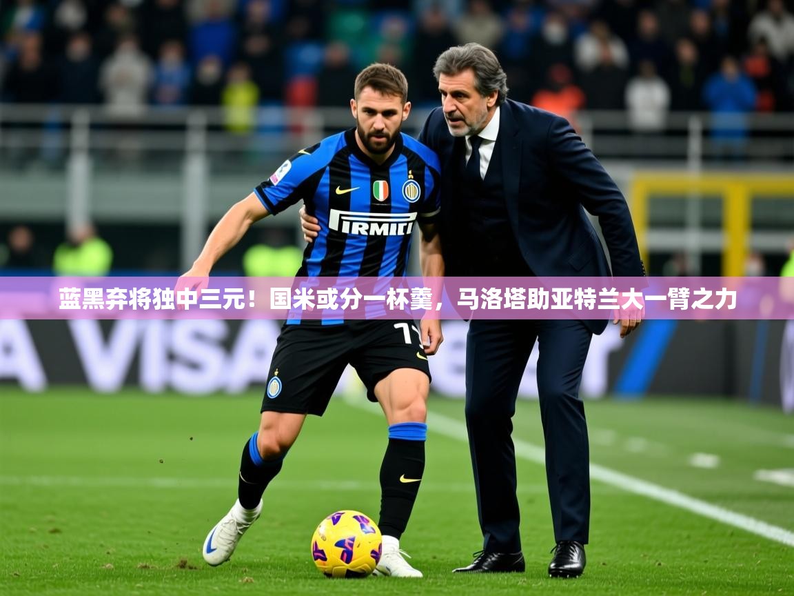 2025开云体育app安装蓝黑弃将独中三元!国米或分一杯羹,马洛塔助亚特兰大一臂之力 第3张