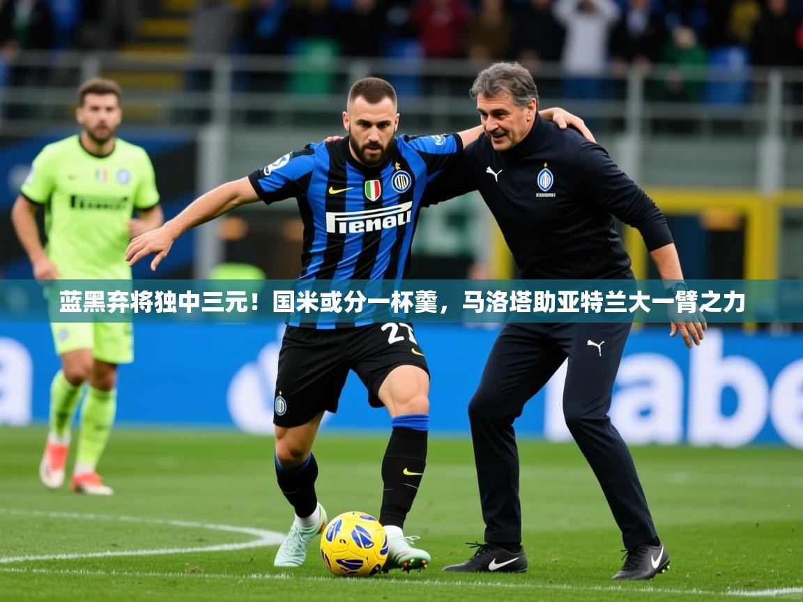 2025开云体育app安装蓝黑弃将独中三元!国米或分一杯羹,马洛塔助亚特兰大一臂之力 第4张