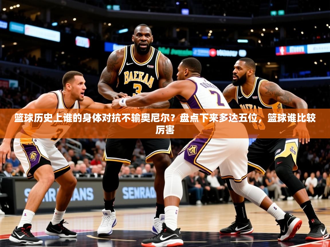 2025云开体育官网篮球历史上谁的身体对抗不输奥尼尔？盘点下来多达五位，篮球谁比较厉害  第3张
