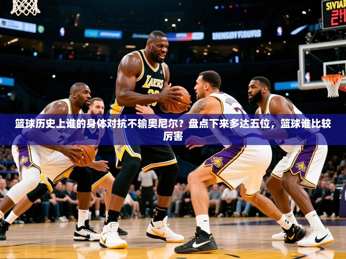 2025云开体育官网篮球历史上谁的身体对抗不输奥尼尔？盘点下来多达五位，篮球谁比较厉害  第2张