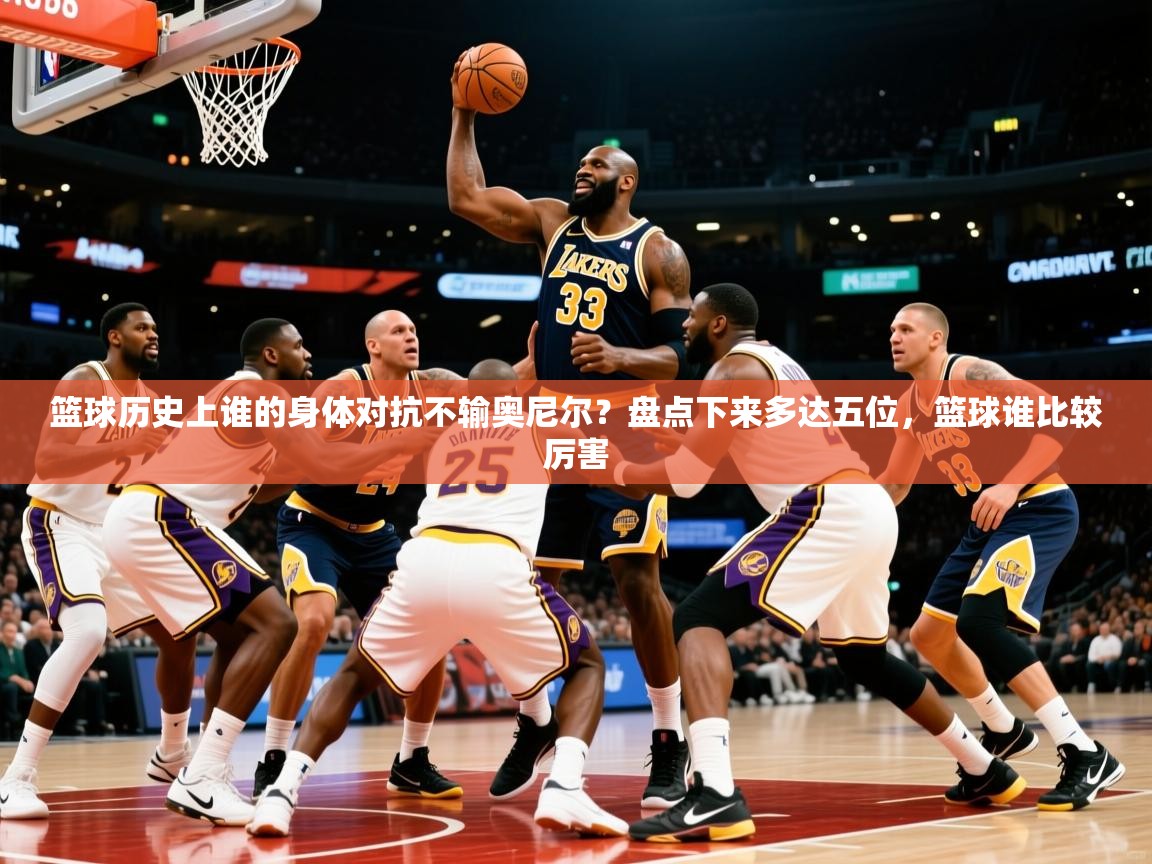2025云开体育官网篮球历史上谁的身体对抗不输奥尼尔？盘点下来多达五位，篮球谁比较厉害  第4张