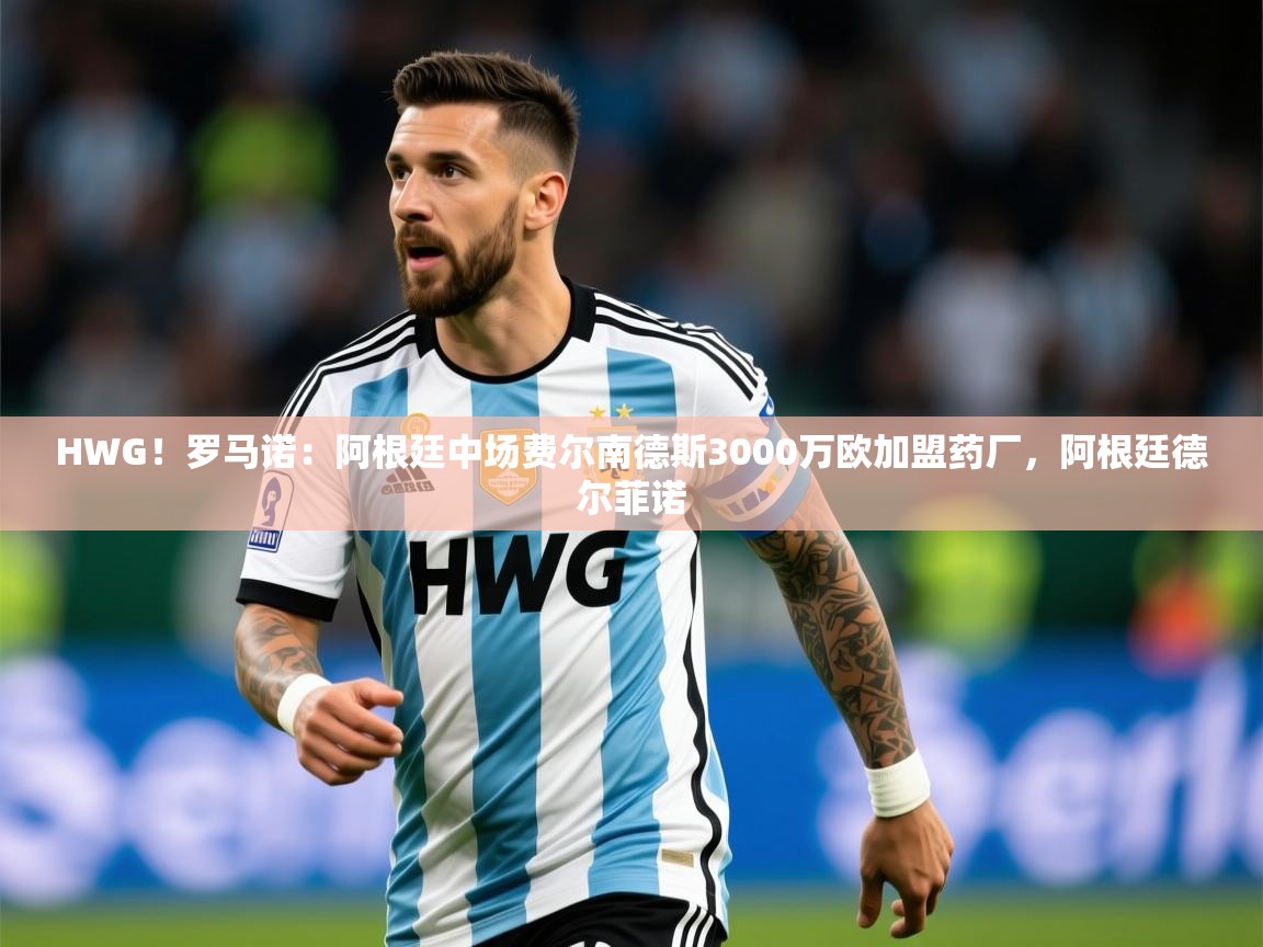 2025开云体育app下载HWG！罗马诺：阿根廷中场费尔南德斯3000万欧加盟药厂，阿根廷德尔菲诺  第1张