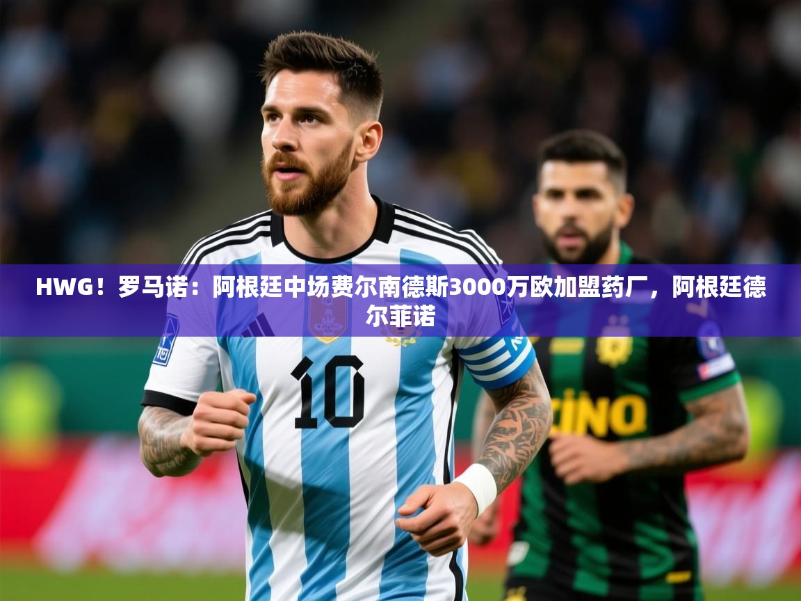 2025开云体育app下载HWG！罗马诺：阿根廷中场费尔南德斯3000万欧加盟药厂，阿根廷德尔菲诺  第2张